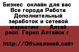 Бизнес- онлайн для вас! - Все города Работа » Дополнительный заработок и сетевой маркетинг   . Алтай респ.,Горно-Алтайск г.